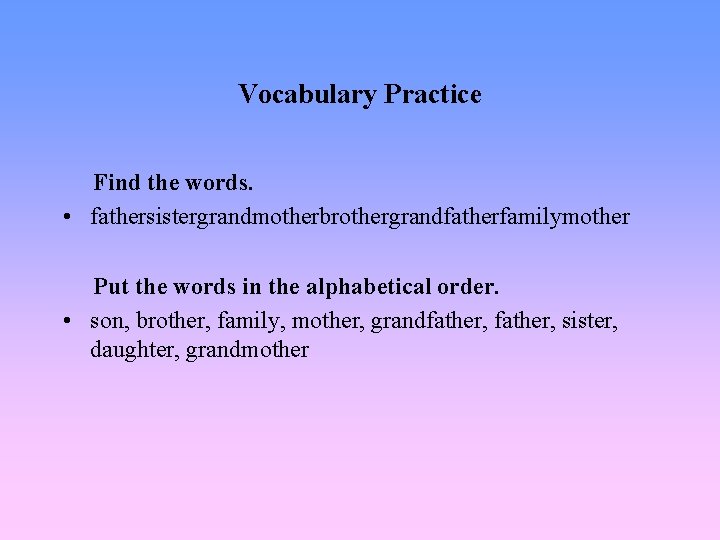 Vocabulary Practice Find the words. • fathersistergrandmotherbrothergrandfatherfamilymother Put the words in the alphabetical order.