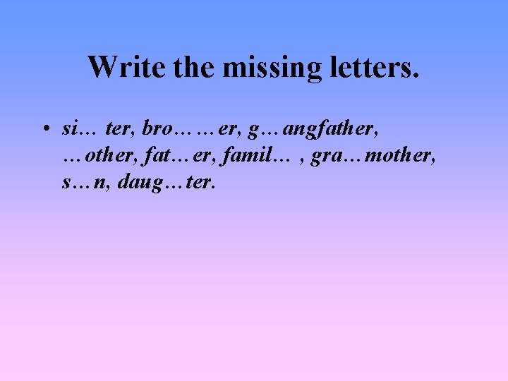 Write the missing letters. • si… ter, bro……er, g…angfather, …other, fat…er, famil… , gra…mother,