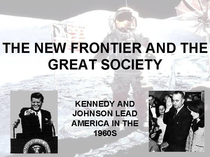 THE NEW FRONTIER AND THE GREAT SOCIETY KENNEDY AND JOHNSON LEAD AMERICA IN THE
