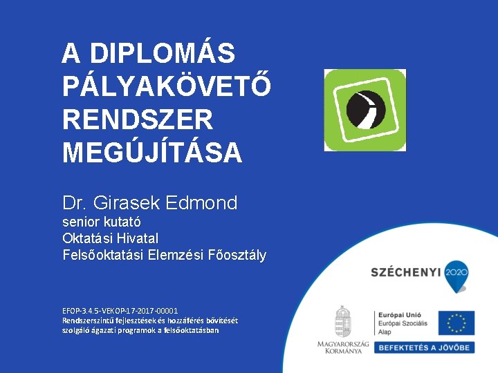 A DIPLOMÁS PÁLYAKÖVETŐ RENDSZER MEGÚJÍTÁSA Dr. Girasek Edmond senior kutató Oktatási Hivatal Felsőoktatási Elemzési