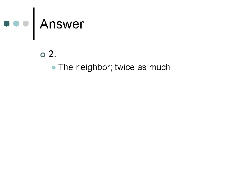 Answer ¢ 2. l The neighbor; twice as much 