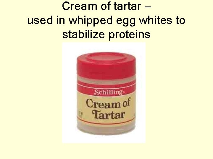 Cream of tartar – used in whipped egg whites to stabilize proteins 