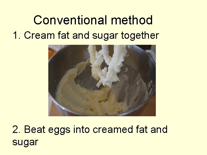 Conventional method 1. Cream fat and sugar together 2. Beat eggs into creamed fat