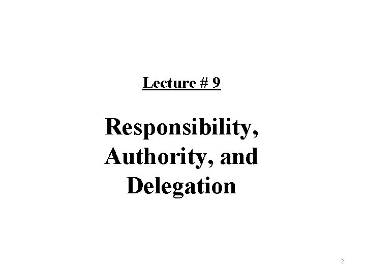 Lecture # 9 Responsibility, Authority, and Delegation 2 