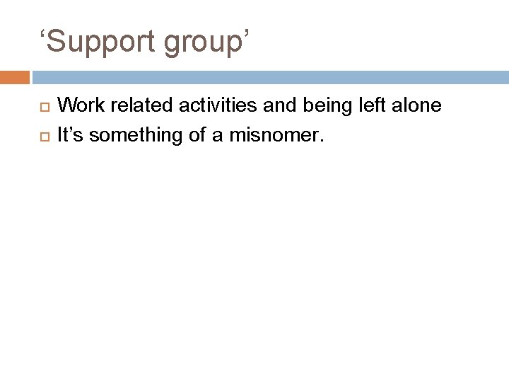 ‘Support group’ Work related activities and being left alone It’s something of a misnomer.