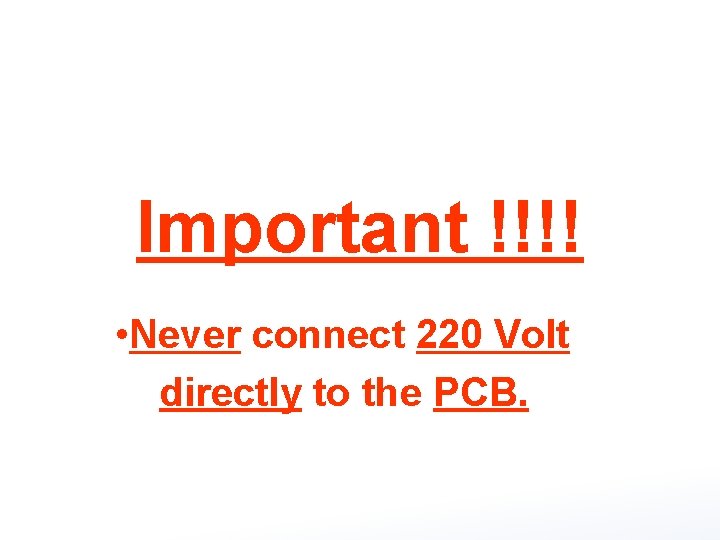 Important !!!! • Never connect 220 Volt directly to the PCB. 