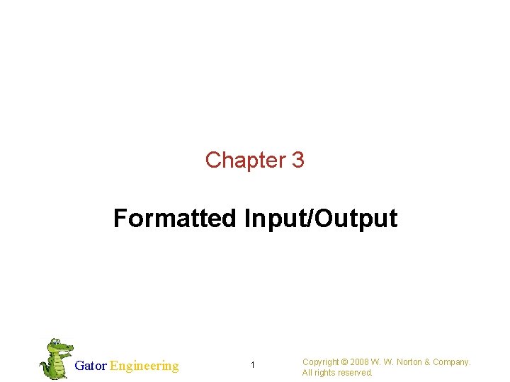 Chapter 3 Formatted Input/Output Gator Engineering 1 Copyright © 2008 W. W. Norton &