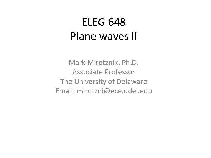 ELEG 648 Plane waves II Mark Mirotznik, Ph. D. Associate Professor The University of ELEG 648 Plane waves II Mark Mirotznik, Ph. D. Associate Professor The University of