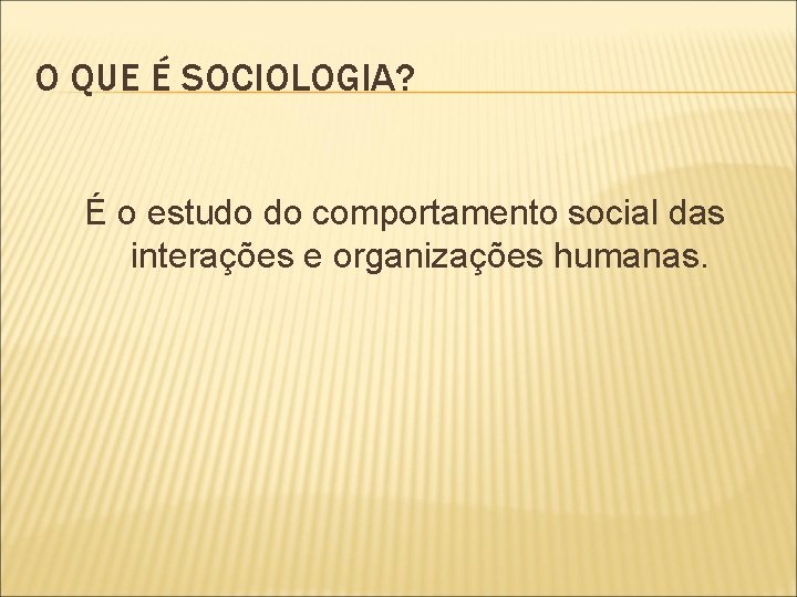 O QUE É SOCIOLOGIA? É o estudo do comportamento social das interações e organizações