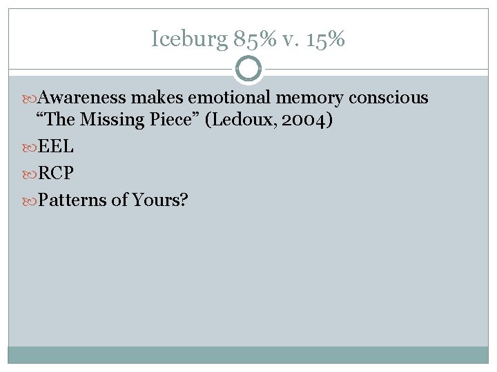 Iceburg 85% v. 15% Awareness makes emotional memory conscious “The Missing Piece” (Ledoux, 2004)