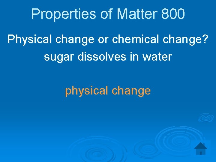 Properties of Matter 800 Physical change or chemical change? sugar dissolves in water physical