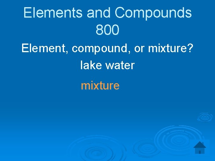 Elements and Compounds 800 Element, compound, or mixture? lake water mixture 