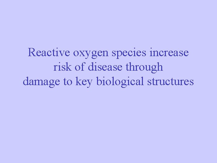 Reactive oxygen species increase risk of disease through damage to key biological structures Reactive oxygen species increase risk of disease through damage to key biological structures
