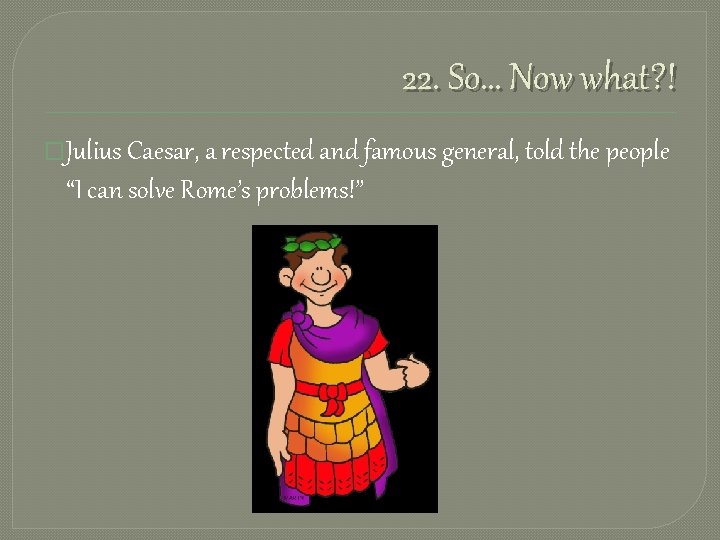 22. So… Now what? ! �Julius Caesar, a respected and famous general, told the