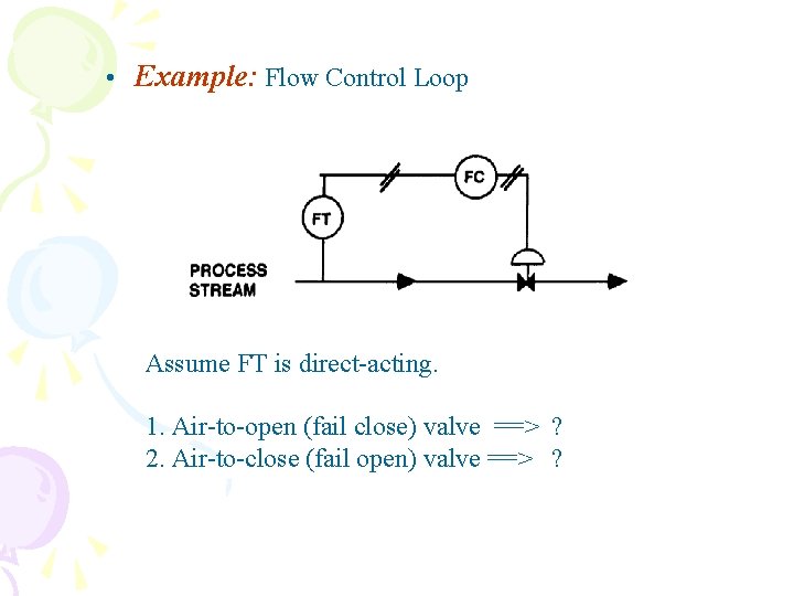  • Example: Flow Control Loop Assume FT is direct-acting. 1. Air-to-open (fail close)