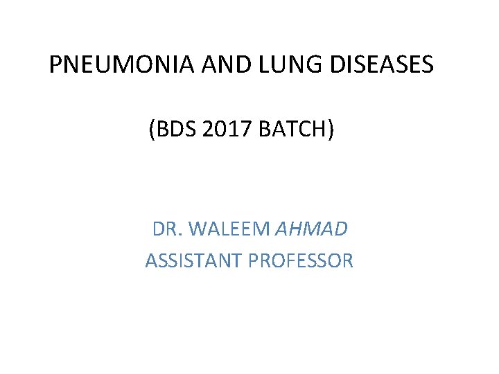 PNEUMONIA AND LUNG DISEASES (BDS 2017 BATCH) DR. WALEEM AHMAD ASSISTANT PROFESSOR 