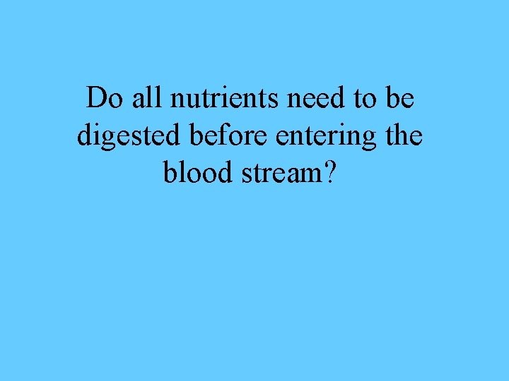 Do all nutrients need to be digested before entering the blood stream? 