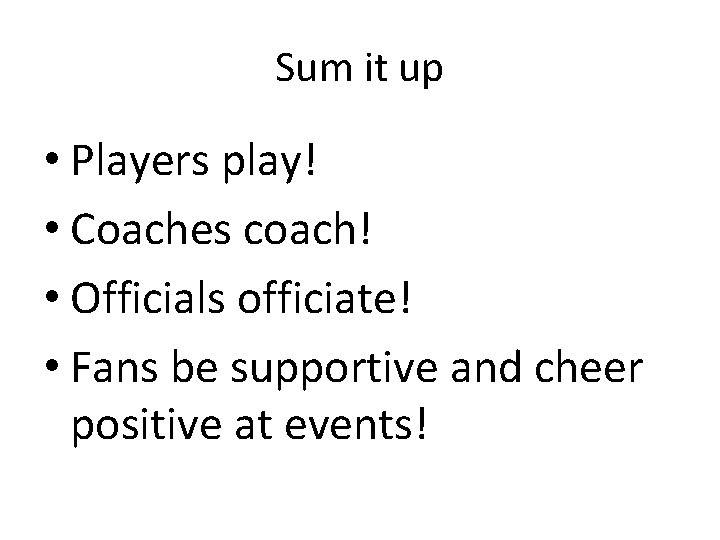 Sum it up • Players play! • Coaches coach! • Officials officiate! • Fans Sum it up • Players play! • Coaches coach! • Officials officiate! • Fans