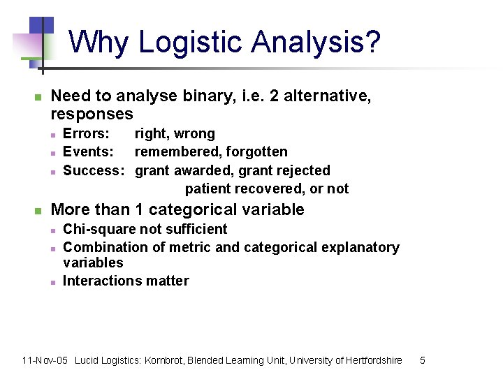Why Logistic Analysis? n Need to analyse binary, i. e. 2 alternative, responses n
