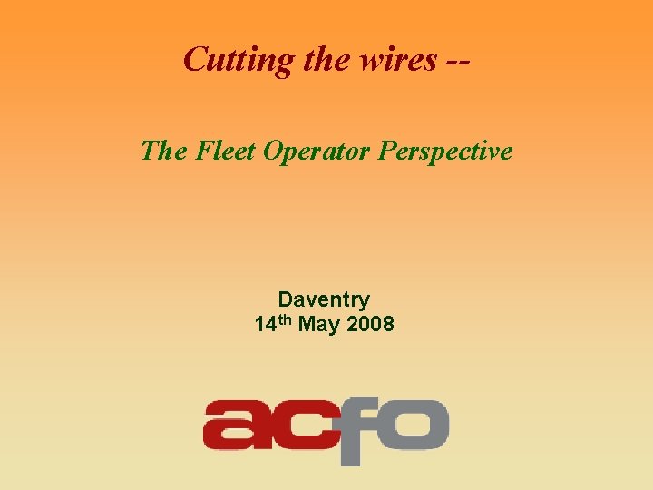 Cutting the wires -The Fleet Operator Perspective Daventry 14 th May 2008 