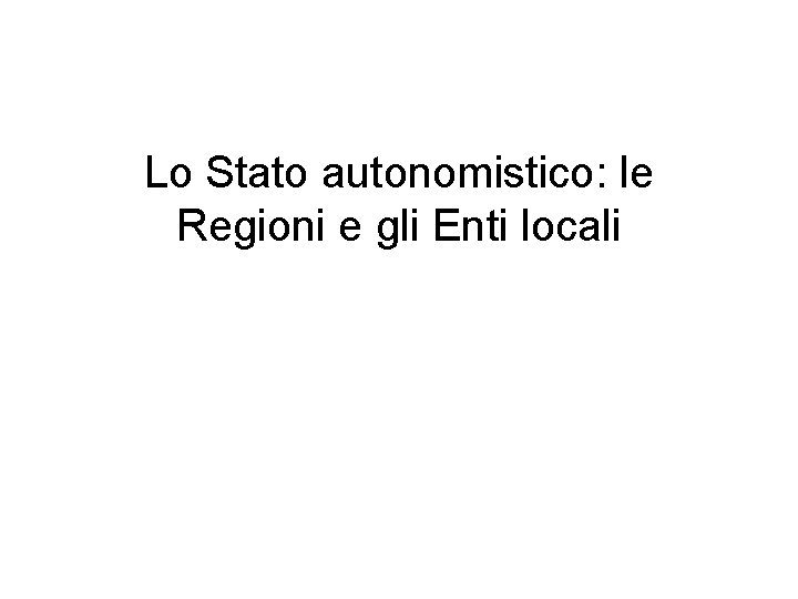 Lo Stato autonomistico: le Regioni e gli Enti locali 