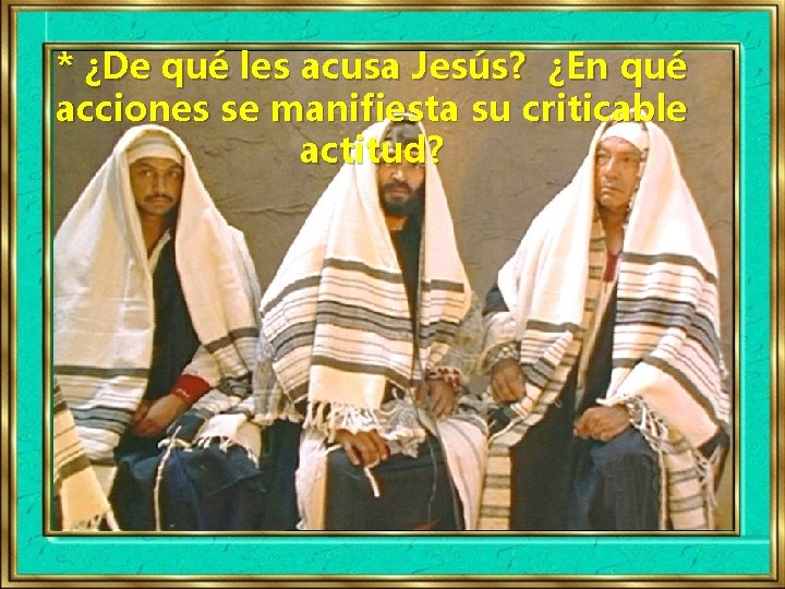 * ¿De qué les acusa Jesús? ¿En qué acciones se manifiesta su criticable actitud?