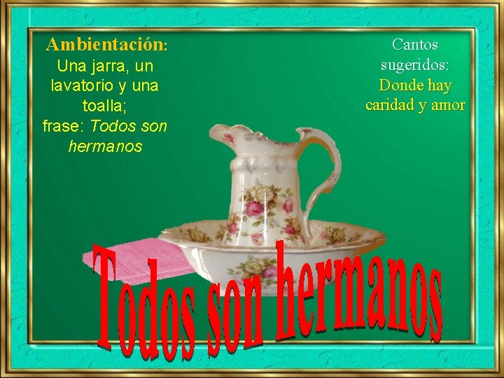 Ambientación: Una jarra, un lavatorio y una toalla; frase: Todos son hermanos Cantos sugeridos: