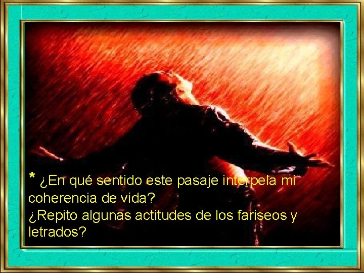 * ¿En qué sentido este pasaje interpela mi coherencia de vida? ¿Repito algunas actitudes