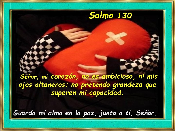 Salmo 130 Señor, mi corazón, no es ambicioso, ni mis ojos altaneros; no pretendo