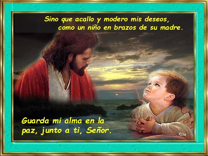 Sino que acallo y modero mis deseos, como un niño en brazos de su