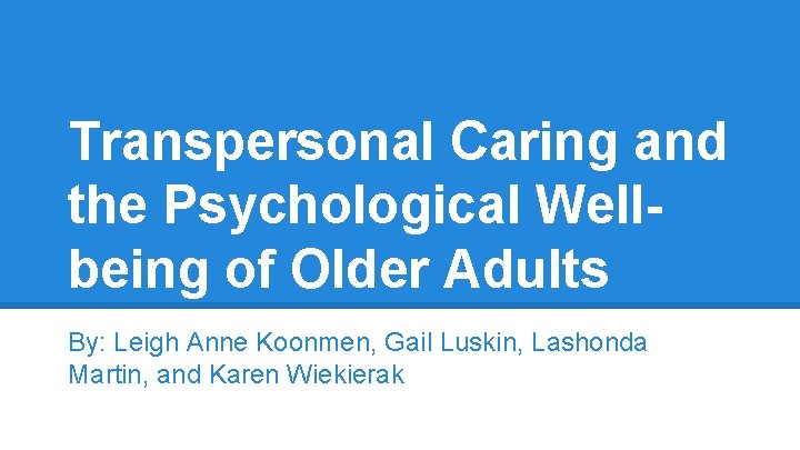 Transpersonal Caring and the Psychological Wellbeing of Older Adults By: Leigh Anne Koonmen, Gail