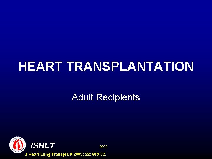 HEART TRANSPLANTATION Adult Recipients ISHLT 2003 J Heart Lung Transplant 2003; 22: 610 -72.