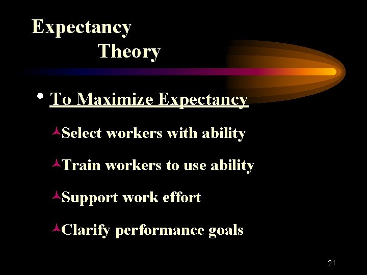 Expectancy Theory h. To Maximize Expectancy ©Select workers with ability ©Train workers to use
