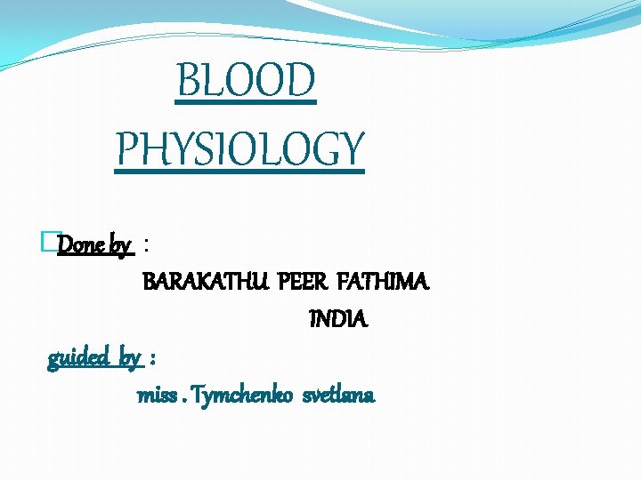 BLOOD PHYSIOLOGY �Done by : BARAKATHU PEER FATHIMA INDIA guided by : miss. Tymchenko