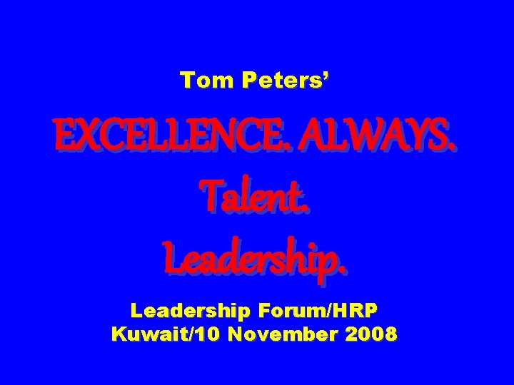 Tom Peters’ EXCELLENCE. ALWAYS. Talent. Leadership Forum/HRP Kuwait/10 November 2008 