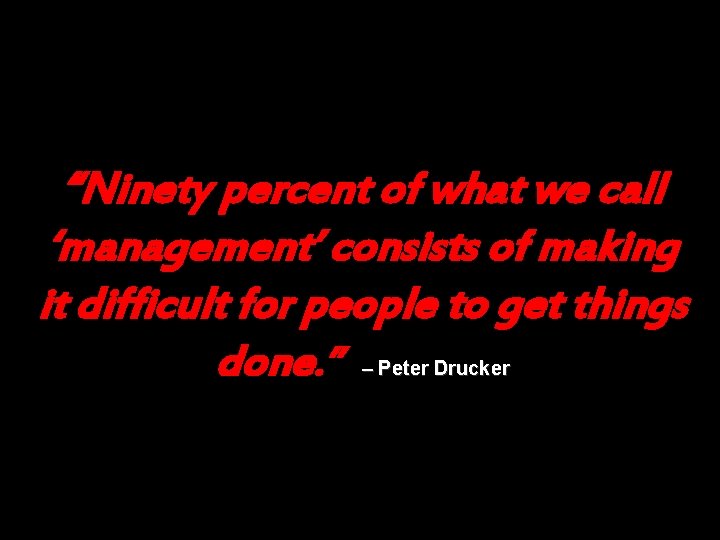 “Ninety percent of what we call ‘management’ consists of making it difficult for people