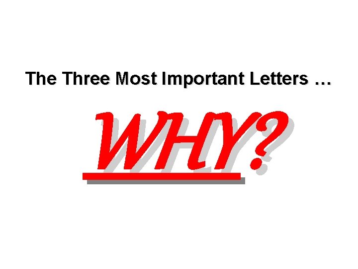 The Three Most Important Letters … WHY? 