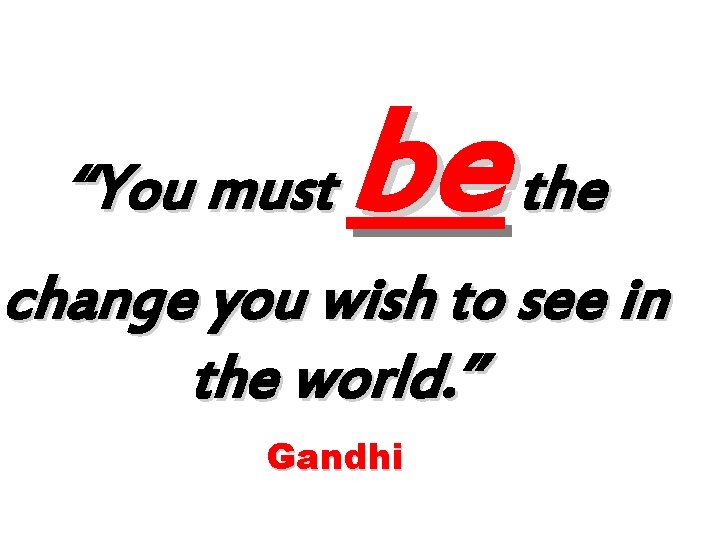 “You must be the change you wish to see in the world. ” Gandhi