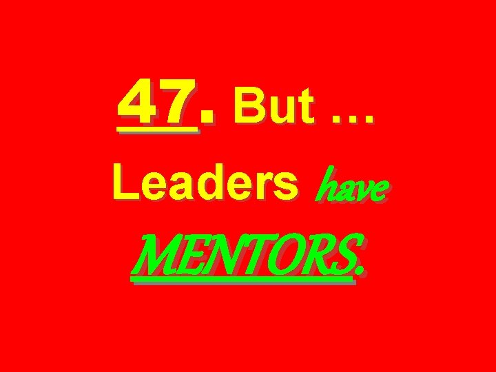 47. But … Leaders have MENTORS. 