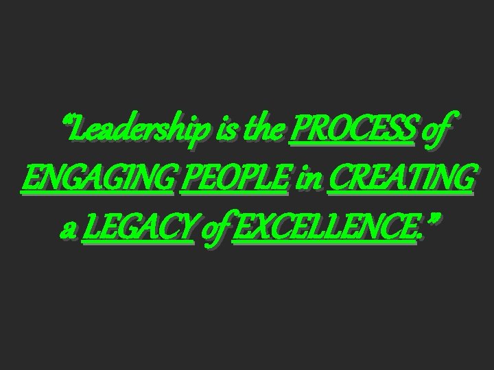 “Leadership is the PROCESS of ENGAGING PEOPLE in CREATING a LEGACY of EXCELLENCE. ”