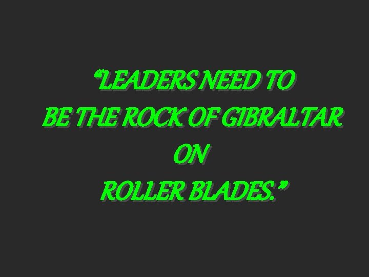 “LEADERS NEED TO BE THE ROCK OF GIBRALTAR ON ROLLER BLADES. ” 