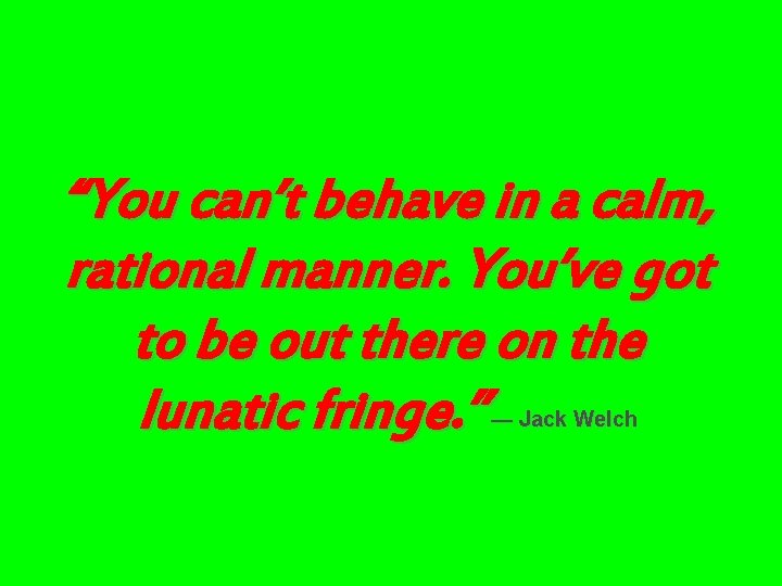 “You can’t behave in a calm, rational manner. You’ve got to be out there