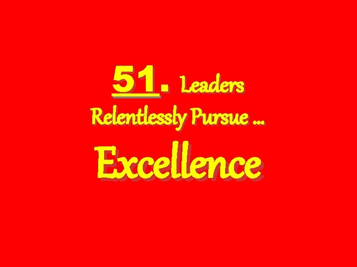 51. Leaders Relentlessly Pursue … Excellence 