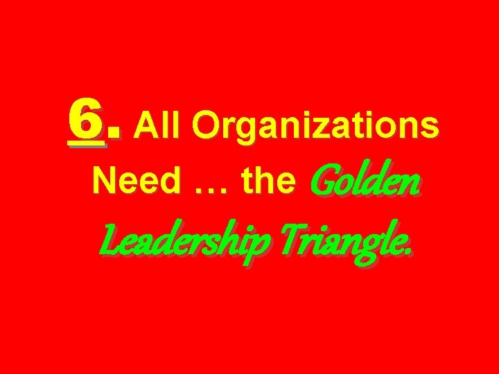 6. All Organizations Need … the Golden Leadership Triangle. 