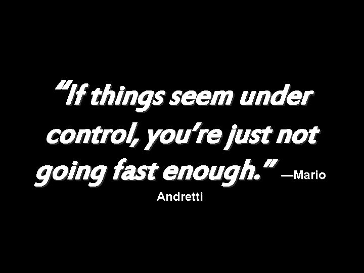 “If things seem under control, you’re just not going fast enough. ” —Mario Andretti