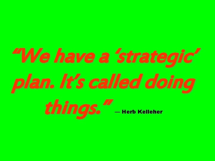 “We have a ‘strategic’ plan. It’s called doing things. ” — Herb Kelleher 