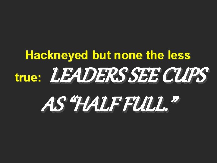 Hackneyed but none the less LEADERS SEE CUPS AS “HALF FULL. ” true: 