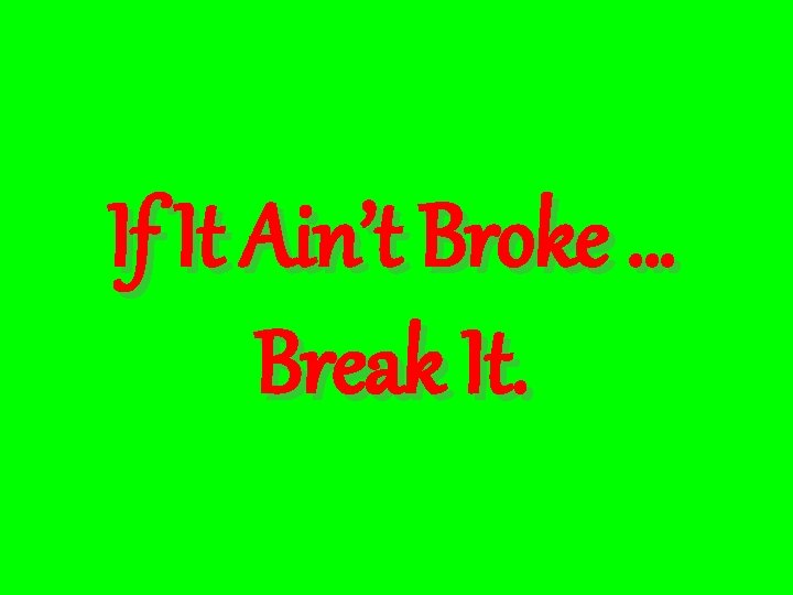 If It Ain’t Broke … Break It. 