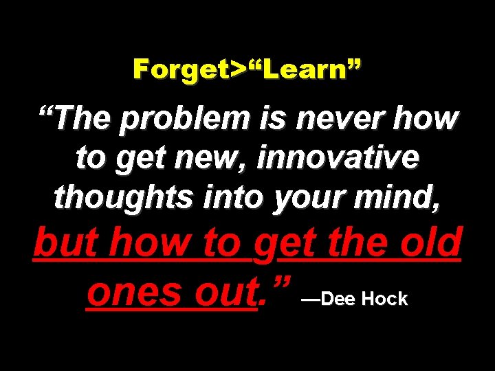 Forget>“Learn” “The problem is never how to get new, innovative thoughts into your mind,