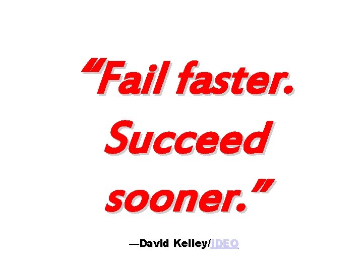 “Fail faster. Succeed sooner. ” —David Kelley/IDEO 